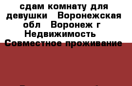 сдам комнату для девушки - Воронежская обл., Воронеж г. Недвижимость » Совместное проживание   . Воронежская обл.